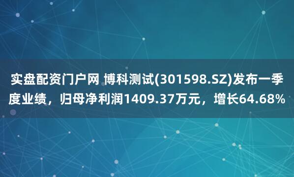 实盘配资门户网 博科测试(301598.SZ)发布一季度业绩，归母净利润1409.37万元，增长64.68%