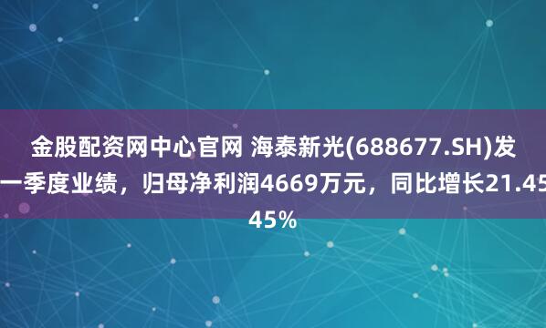 金股配资网中心官网 海泰新光(688677.SH)发布一季度业绩，归母净利润4669万元，同比增长21.45%