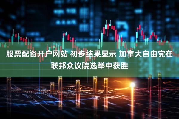 股票配资开户网站 初步结果显示 加拿大自由党在联邦众议院选举中获胜
