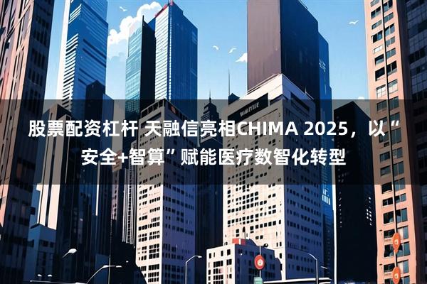 股票配资杠杆 天融信亮相CHIMA 2025，以“安全+智算”赋能医疗数智化转型