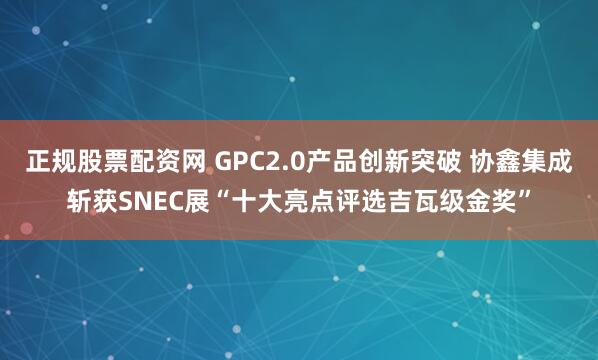 正规股票配资网 GPC2.0产品创新突破 协鑫集成斩获SNEC展“十大亮点评选吉瓦级金奖”