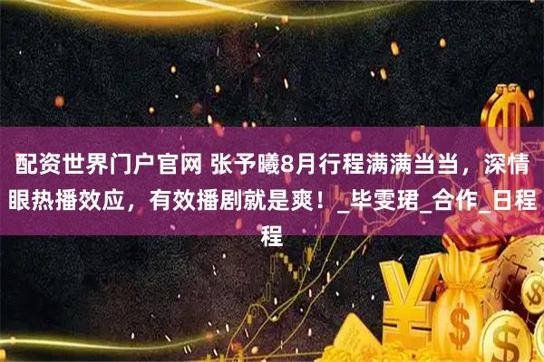 配资世界门户官网 张予曦8月行程满满当当，深情眼热播效应，有效播剧就是爽！_毕雯珺_合作_日程
