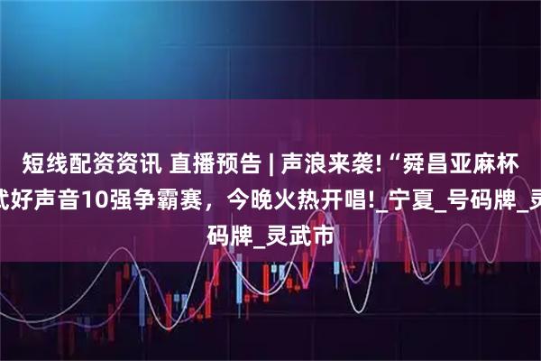 短线配资资讯 直播预告 | 声浪来袭!“舜昌亚麻杯”灵武好声音10强争霸赛，今晚火热开唱!_宁夏_号码牌_灵武市