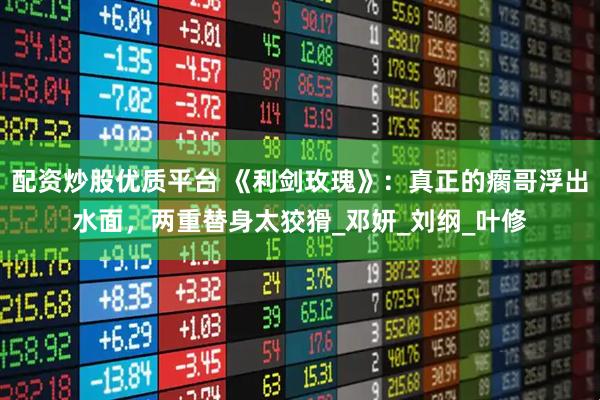 配资炒股优质平台 《利剑玫瑰》：真正的瘸哥浮出水面，两重替身太狡猾_邓妍_刘纲_叶修