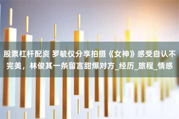 股票杠杆配资 罗毓仪分享拍摄《女神》感受自认不完美，林俊其一条留言甜爆对方_经历_旅程_情感