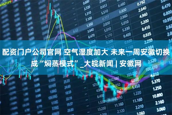 配资门户公司官网 ﻿空气湿度加大 未来一周安徽切换成“焖蒸模式”_大皖新闻 | 安徽网