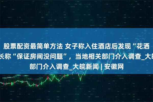 股票配资最简单方法 女子称入住酒店后发现“花洒有排泄物” 店长称“保证房间没问题”，当地相关部门介入调查_大皖新闻 | 安徽网