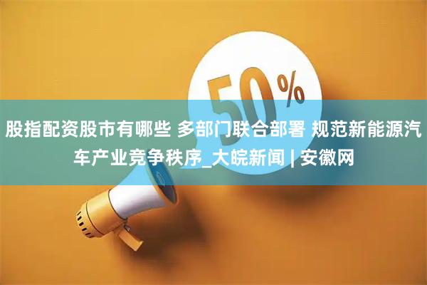 股指配资股市有哪些 多部门联合部署 规范新能源汽车产业竞争秩序_大皖新闻 | 安徽网