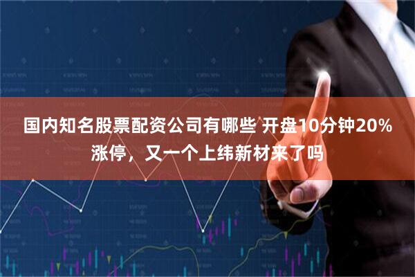 国内知名股票配资公司有哪些 开盘10分钟20%涨停，又一个上纬新材来了吗