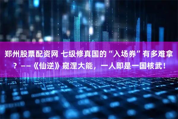 郑州股票配资网 七级修真国的“入场券”有多难拿？——《仙逆》窥涅大能，一人即是一国核武！