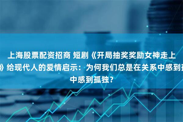 上海股票配资招商 短剧《开局抽奖奖励女神走上巅峰》给现代人的爱情启示：为何我们总是在关系中感到孤独？