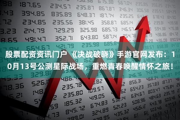 股票配资资讯门户 《决战破晓》手游官网发布：10月13号公测星际战场，重燃青春唤醒情怀之旅！