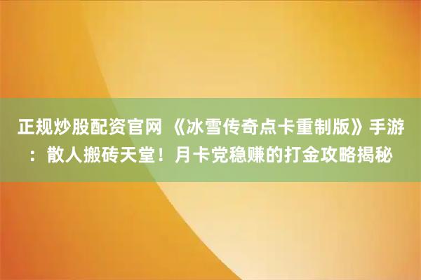 正规炒股配资官网 《冰雪传奇点卡重制版》手游：散人搬砖天堂！月卡党稳赚的打金攻略揭秘