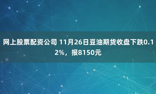 网上股票配资公司 11月26日豆油期货收盘下跌0.12%，报8150元