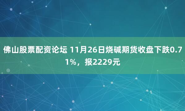 佛山股票配资论坛 11月26日烧碱期货收盘下跌0.71%，报2229元