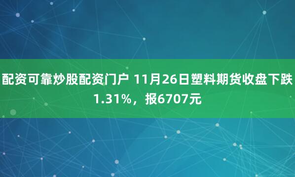 配资可靠炒股配资门户 11月26日塑料期货收盘下跌1.31%，报6707元