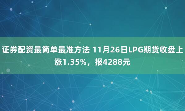 证券配资最简单最准方法 11月26日LPG期货收盘上涨1.35%，报4288元