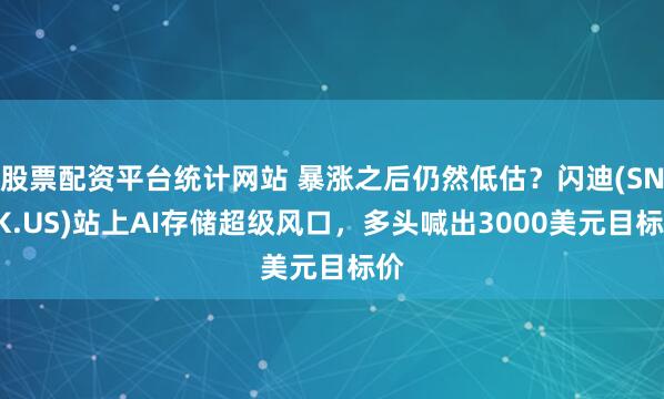 股票配资平台统计网站 暴涨之后仍然低估？闪迪(SNDK.US)站上AI存储超级风口，多头喊出3000美元目标价