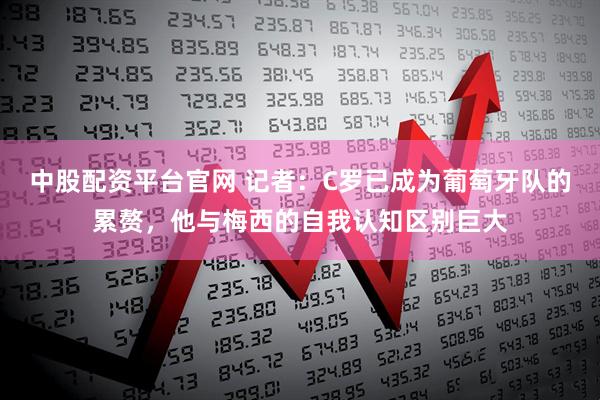 中股配资平台官网 记者：C罗已成为葡萄牙队的累赘，他与梅西的自我认知区别巨大
