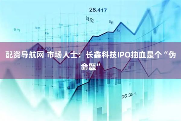 配资导航网 市场人士：长鑫科技IPO抽血是个“伪命题”