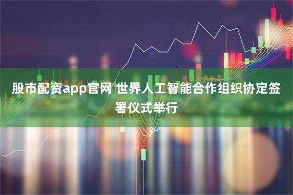 股市配资app官网 世界人工智能合作组织协定签署仪式举行
