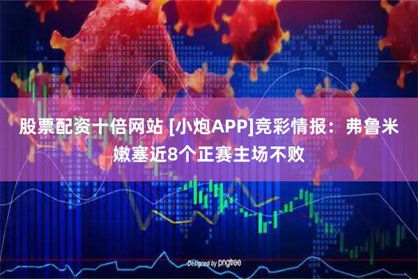 股票配资十倍网站 [小炮APP]竞彩情报：弗鲁米嫩塞近8个正赛主场不败