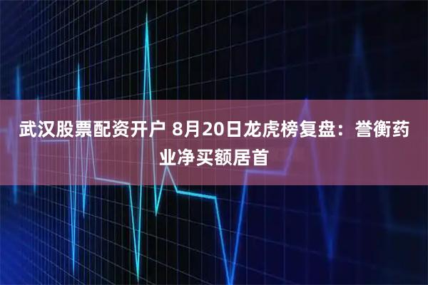 武汉股票配资开户 8月20日龙虎榜复盘：誉衡药业净买额居首